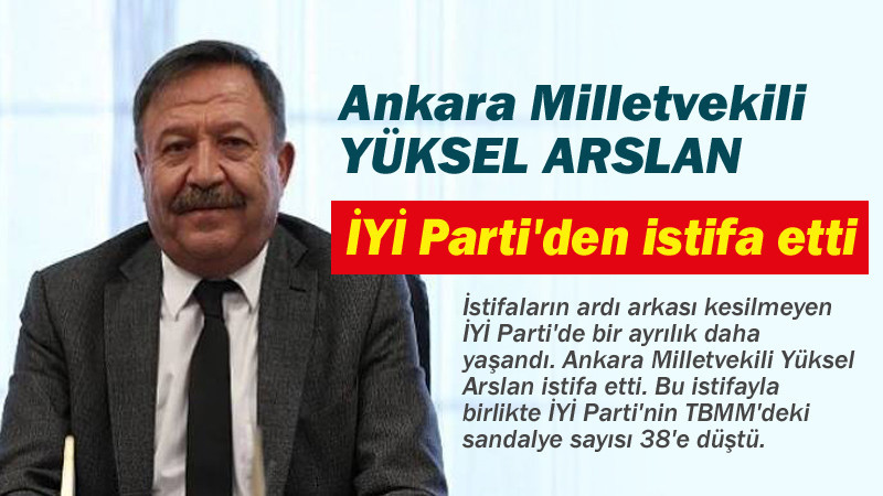 Ankara Milletvekili Yüksel Arslan İYİ Parti'den İstifa Etti