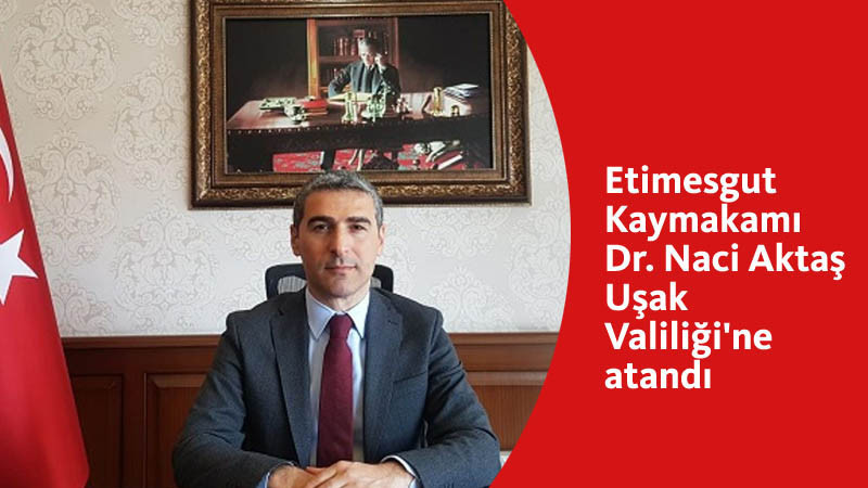 Etimesgut Kaymakamı Naci Aktaş, Uşak Valisi Oldu