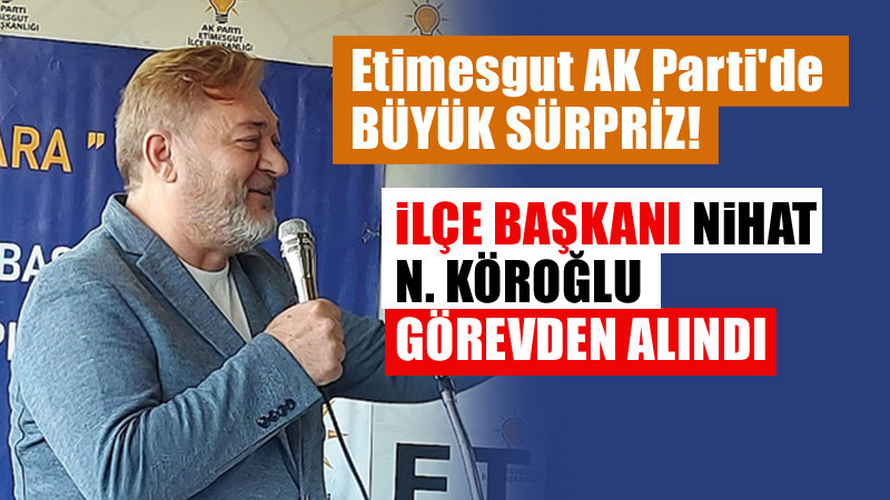 AK Parti Etimesgut İlçe Başkanı Nihat N. Köroğlu Görevden Alındı